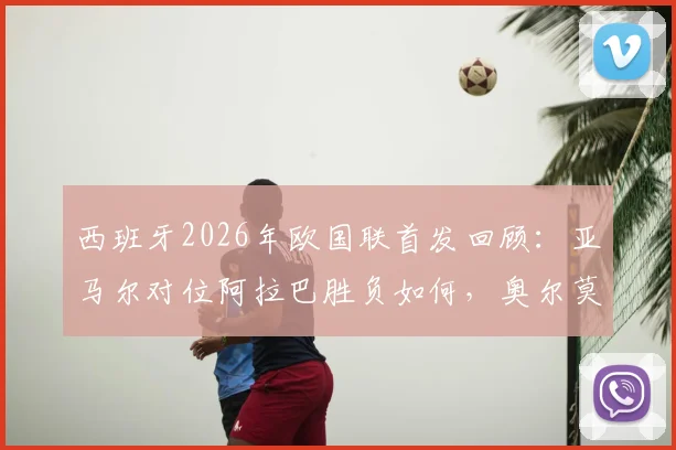 西班牙2026年欧国联首发回顾:亚马尔对位阿拉巴胜负如何,奥尔莫莱默中场对决全解析