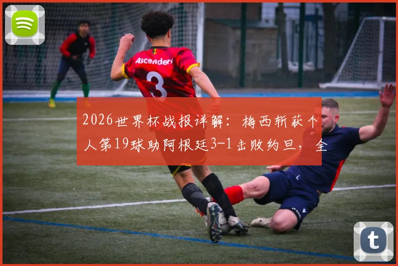 2026世界杯战报详解:梅西斩获个人第19球助阿根廷3-1击败约旦,全胜战绩昂首出线后前景如何