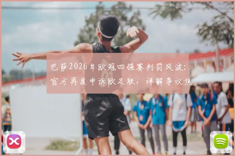 巴萨2026年欧冠四强赛判罚风波：官方再度申诉欧足联，详解争议焦点与可能结果