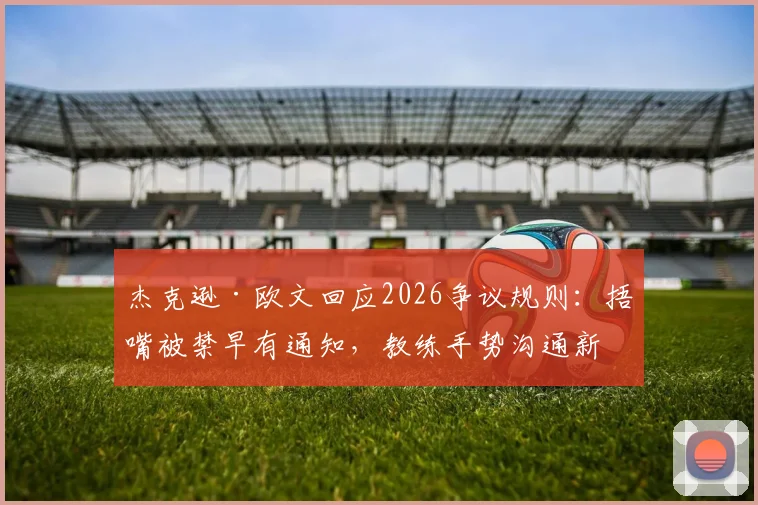 杰克逊·欧文回应2026争议规则:捂嘴被禁早有通知,教练手势沟通新规详解与球员应对