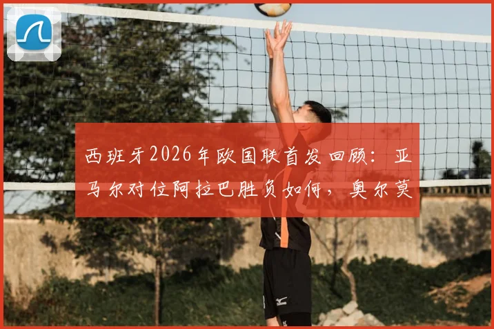 西班牙2026年欧国联首发回顾：亚马尔对位阿拉巴胜负如何，奥尔莫莱默中场对决全解析