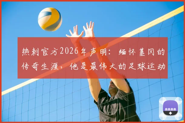 热刺官方2026年声明：缅怀基冈的传奇生涯，他是最伟大的足球运动员之一