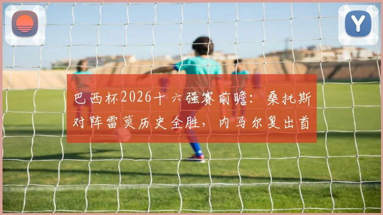巴西杯2026十六强赛前瞻：桑托斯对阵雷莫历史全胜，内马尔复出首秀状态成关键看点