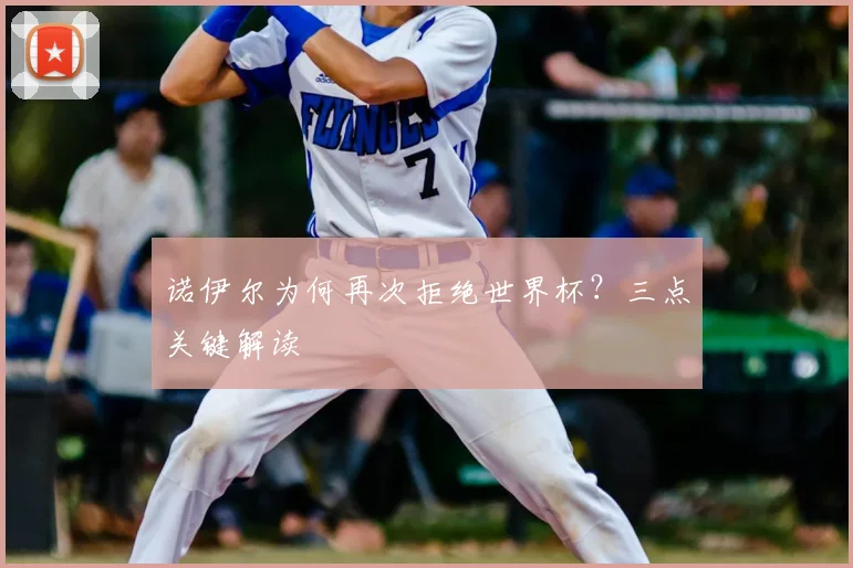 诺伊尔为何再次拒绝世界杯?三点关键解读