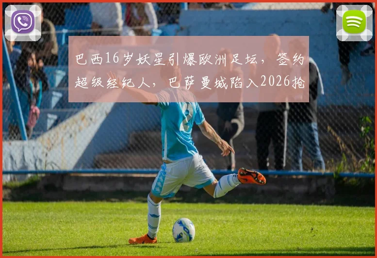 巴西16岁妖星引爆欧洲足坛，签约超级经纪人，巴萨曼城陷入2026抢人白热战