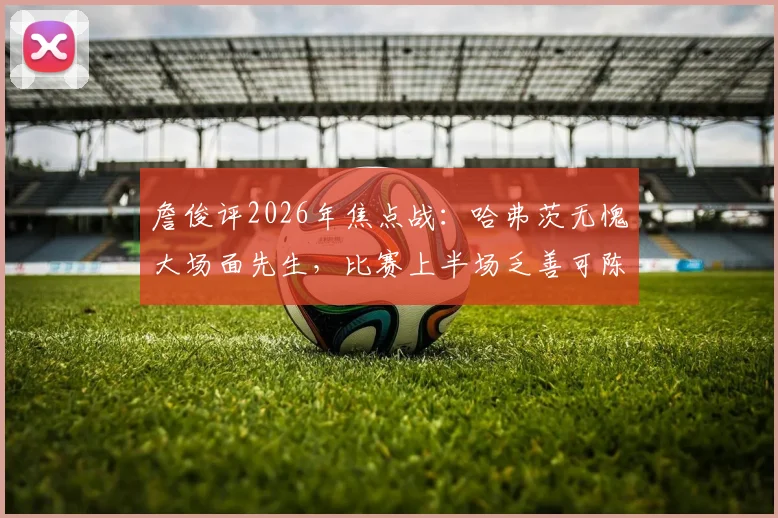 詹俊评2026年焦点战：哈弗茨无愧大场面先生，比赛上半场乏善可陈的背后原因