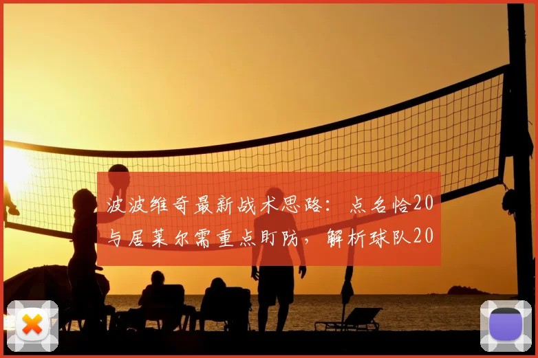 波波维奇最新战术思路:点名恰20与居莱尔需重点盯防,解析球队2026赛季赢取尊重之道