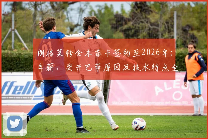 朗格莱转会本菲卡签约至2026年:年薪、离开巴萨原因及技术特点全解析