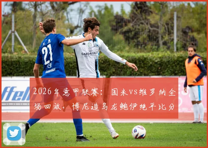 2026年意甲联赛：国米vs维罗纳全场回放，博尼造乌龙鲍伊绝平比分为1-1，附技术统计与赛后教练采访