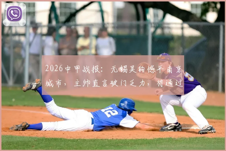 2026中甲战报:无锡吴钩憾平南京城市,主帅直言破门乏力,将通过专项训练全力改善进攻问题