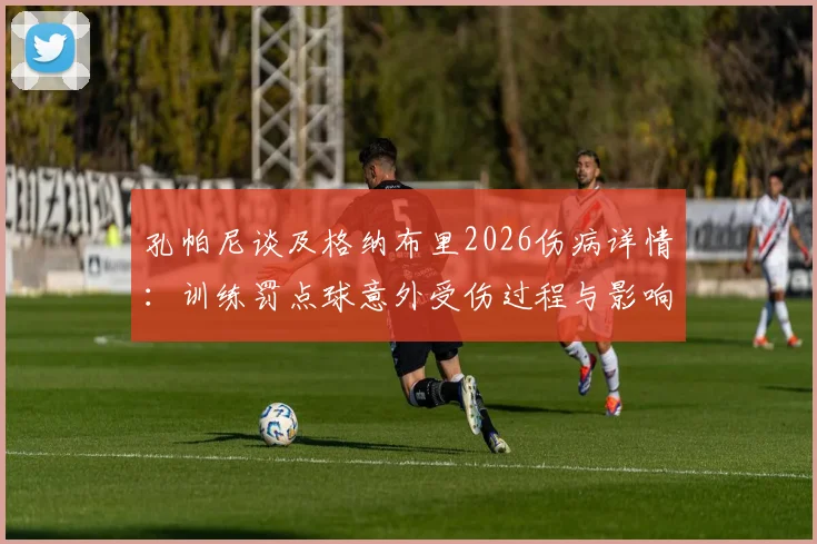 孔帕尼谈及格纳布里2026伤病详情:训练罚点球意外受伤过程与影响分析