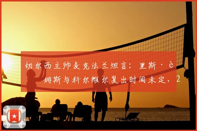 切尔西主帅麦克法兰坦言：里斯·詹姆斯与科尔维尔复出时间未定，2026赛季剩余比赛需全力抢分