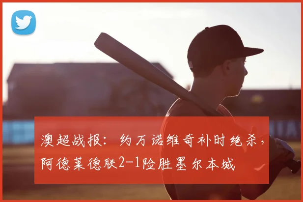 澳超战报:约万诺维奇补时绝杀,阿德莱德联2-1险胜墨尔本城