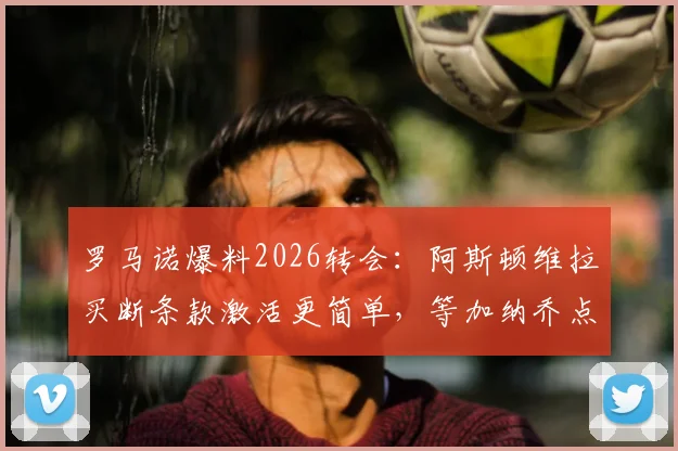 罗马诺爆料2026转会:阿斯顿维拉买断条款激活更简单,等加纳乔点头签约即可完成
