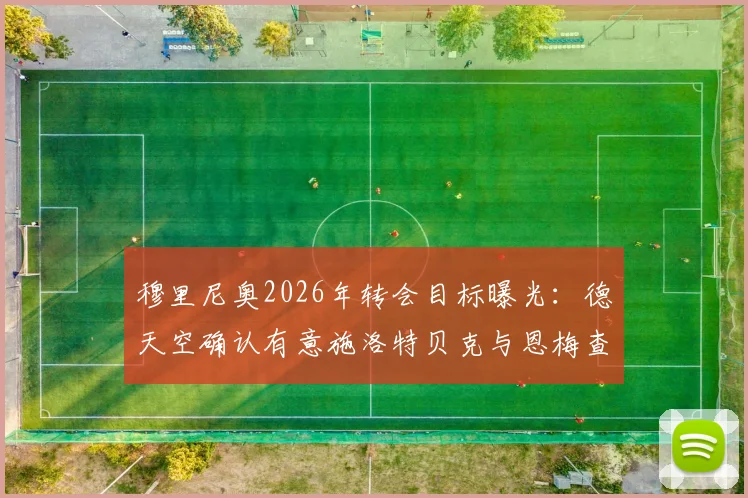 穆里尼奥2026年转会目标曝光:德天空确认有意施洛特贝克与恩梅查,两人特点分析与适配性解读