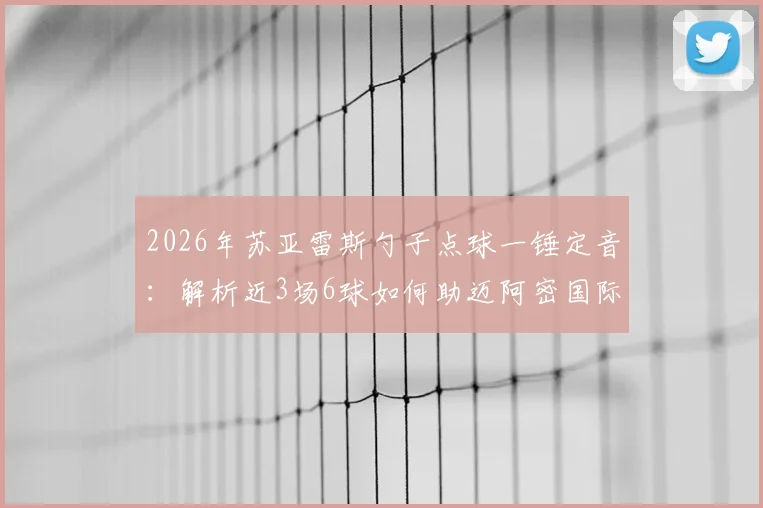 2026年苏亚雷斯勺子点球一锤定音：解析近3场6球如何助迈阿密国际豪取6连胜
