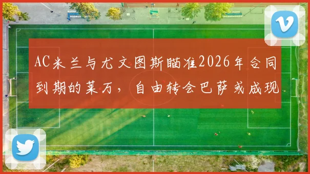 AC米兰与尤文图斯瞄准2026年合同到期的莱万，自由转会巴萨或成现实可能，球员未来去向深度分析