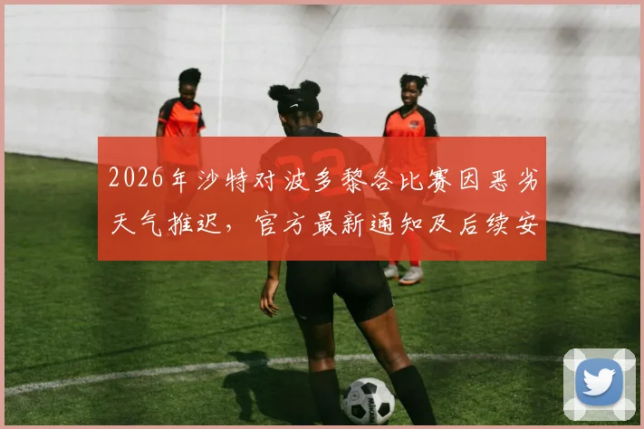 2026年沙特对波多黎各比赛因恶劣天气推迟,官方最新通知及后续安排解读