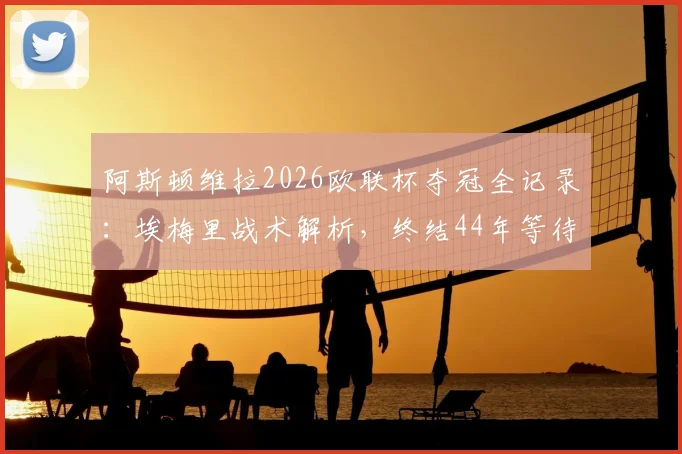 阿斯顿维拉2026欧联杯夺冠全记录：埃梅里战术解析，终结44年等待的冠军之路与阵容回顾