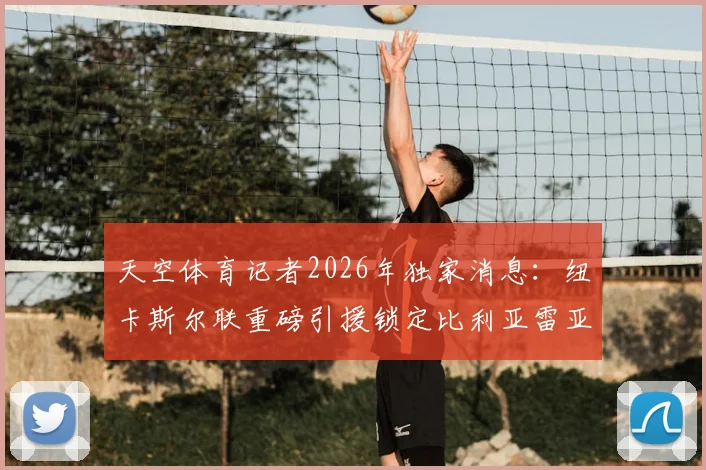 天空体育记者2026年独家消息:纽卡斯尔联重磅引援锁定比利亚雷亚尔后卫曼赞比,深度分析其4200万镑身价与英超适应性