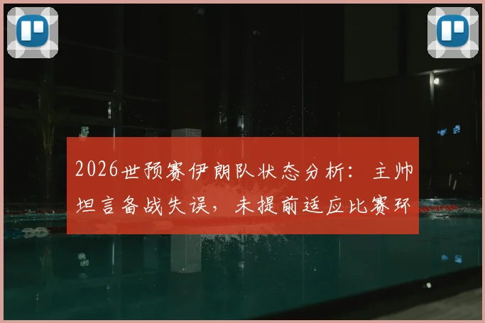 2026世预赛伊朗队状态分析:主帅坦言备战失误,未提前适应比赛环境成关键短板