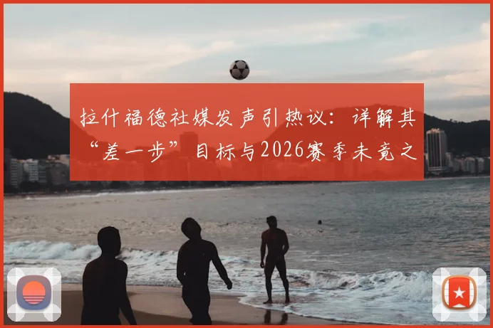 拉什福德社媒发声引热议:详解其“差一步”目标与2026赛季未竟之憾,曼联球迷如何看待这份遗憾?